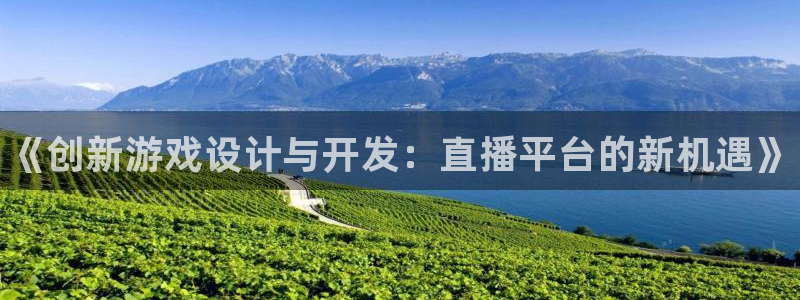 高德娱乐网页登录入口官网：《创新游戏设计与开发：直播平台的新