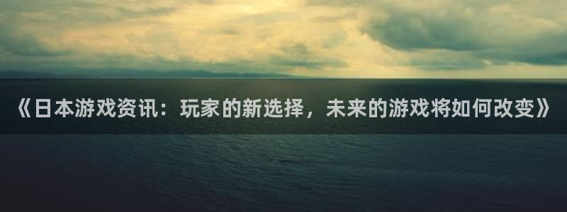 高德娱乐app下载：《日本游戏资讯：玩家的新选择，未来的游戏