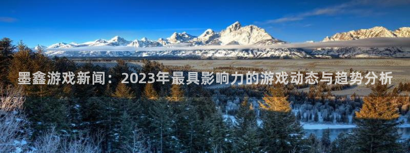 高德娱乐官网：墨鑫游戏新闻：2023年最具影响力的游戏动态与