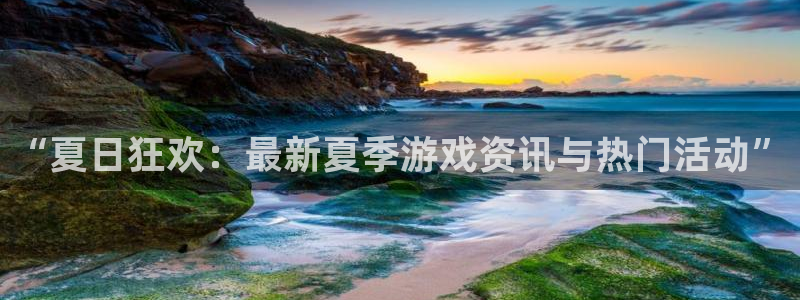 高德娱乐的意思：“夏日狂欢：最新夏季游戏资讯与热门活动”