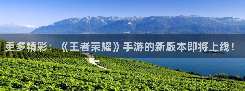 高德娱乐平台：更多精彩：《王者荣耀》手游的新版本即将上线！
