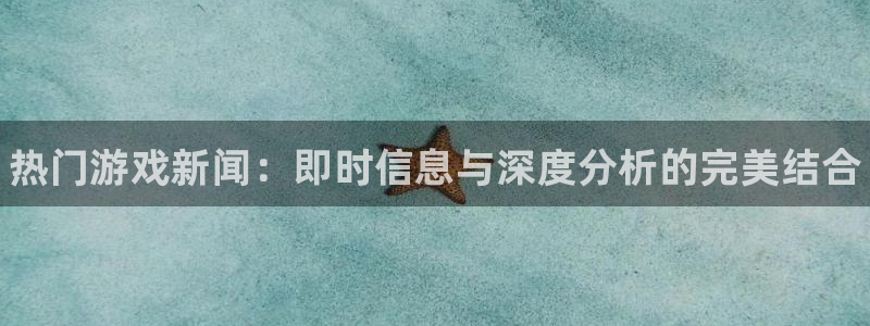 高德娱乐的意思：热门游戏新闻：即时信息与深度分析的完美结合