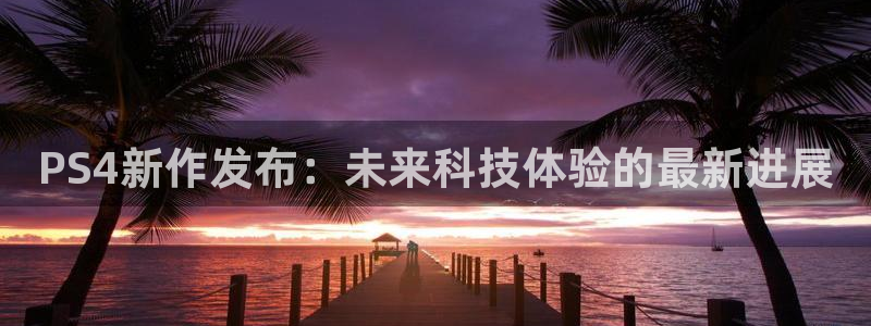 高德娱乐平台官方网站：PS4新作发布：未来科技体验的最新进展
