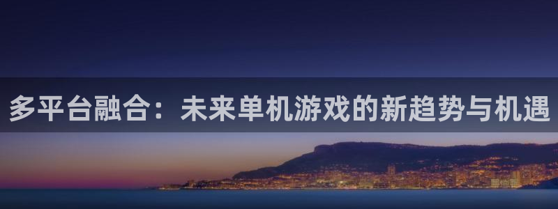 高德娱乐网页登录入口官网：多平台融合：未来单机游戏的新趋势与
